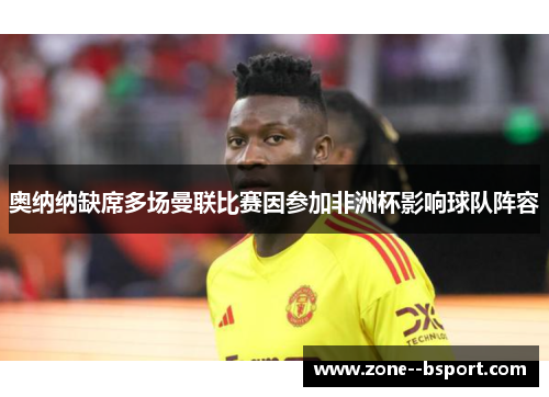 奥纳纳缺席多场曼联比赛因参加非洲杯影响球队阵容 奥纳纳缺席多场曼联比赛因参加非洲杯影响球队阵容