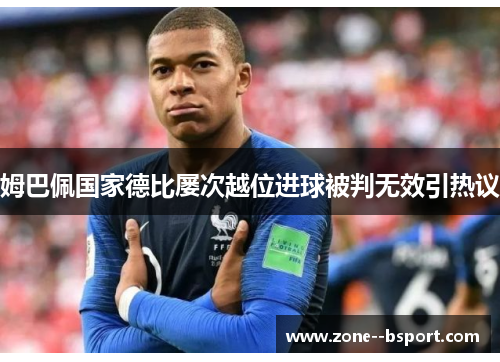 姆巴佩国家德比屡次越位进球被判无效引热议 姆巴佩国家德比屡次越位进球被判无效引热议