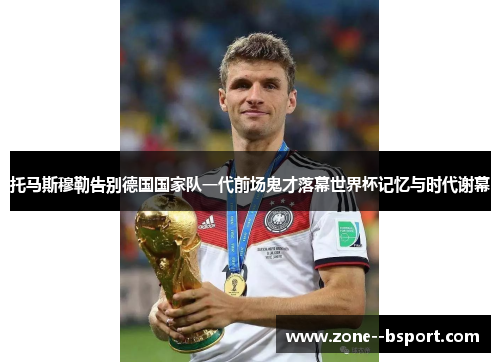 托马斯穆勒告别德国国家队一代前场鬼才落幕世界杯记忆与时代谢幕 托马斯穆勒告别德国国家队一代前场鬼才落幕世界杯记忆与时代谢幕