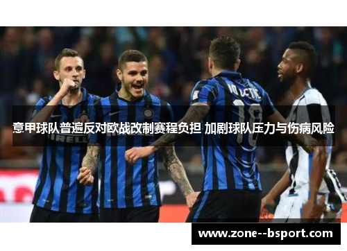 意甲球队普遍反对欧战改制赛程负担 加剧球队压力与伤病风险 意甲球队普遍反对欧战改制赛程负担 加剧球队压力与伤病风险