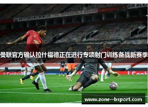 曼联官方确认拉什福德正在进行专项射门训练备战新赛季 曼联官方确认拉什福德正在进行专项射门训练备战新赛季