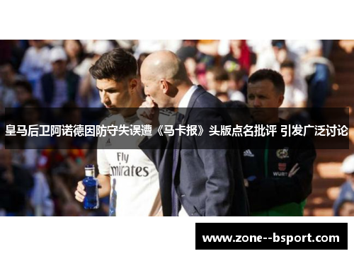 皇马后卫阿诺德因防守失误遭《马卡报》头版点名批评 引发广泛讨论 皇马后卫阿诺德因防守失误遭《马卡报》头版点名批评 引发广泛讨论