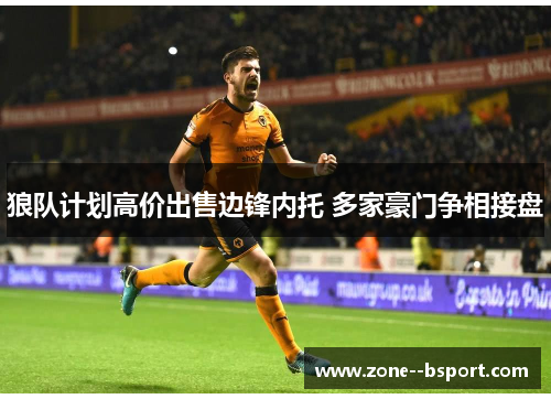 狼队计划高价出售边锋内托 多家豪门争相接盘