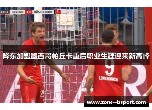 隆东加盟墨西哥帕丘卡重启职业生涯迎来新高峰