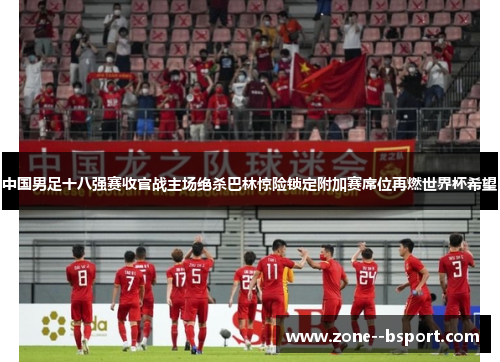 中国男足十八强赛收官战主场绝杀巴林惊险锁定附加赛席位再燃世界杯希望