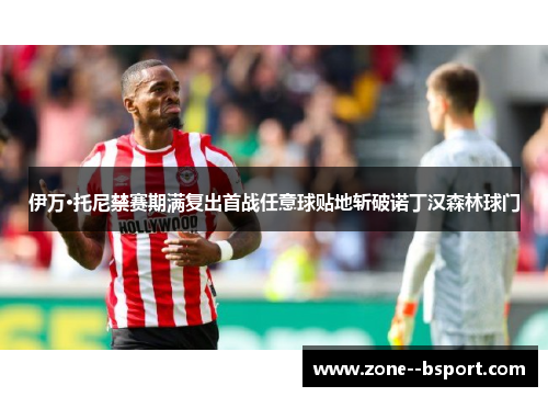 伊万·托尼禁赛期满复出首战任意球贴地斩破诺丁汉森林球门 伊万·托尼禁赛期满复出首战任意球贴地斩破诺丁汉森林球门