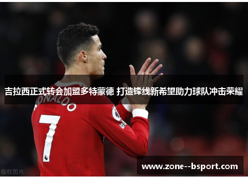 吉拉西正式转会加盟多特蒙德 打造锋线新希望助力球队冲击荣耀 吉拉西正式转会加盟多特蒙德 打造锋线新希望助力球队冲击荣耀