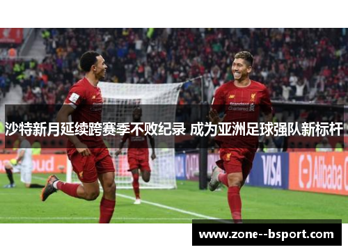 沙特新月延续跨赛季不败纪录 成为亚洲足球强队新标杆