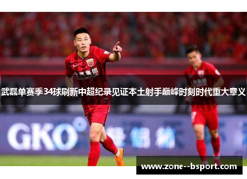 武磊单赛季34球刷新中超纪录见证本土射手巅峰时刻时代重大意义 武磊单赛季34球刷新中超纪录见证本土射手巅峰时刻时代重大意义