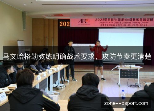 马文哈格勒教练明确战术要求,攻防节奏更清楚 马文哈格勒教练明确战术要求,攻防节奏更清楚