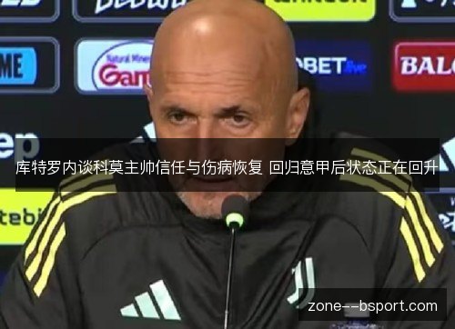库特罗内谈科莫主帅信任与伤病恢复 回归意甲后状态正在回升 库特罗内谈科莫主帅信任与伤病恢复 回归意甲后状态正在回升